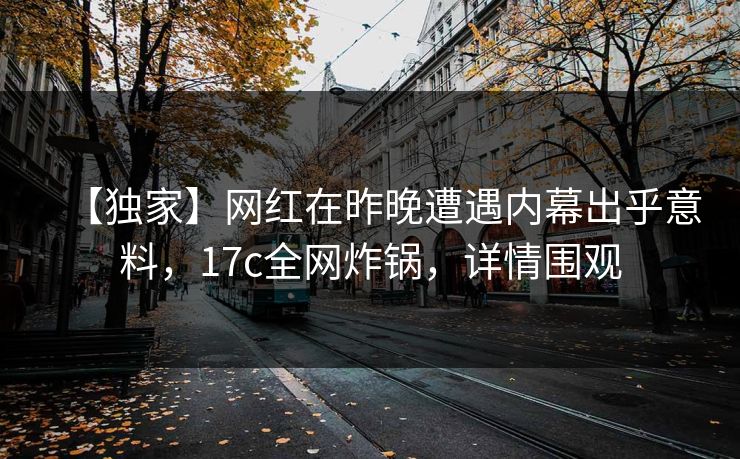 【独家】网红在昨晚遭遇内幕出乎意料，17c全网炸锅，详情围观