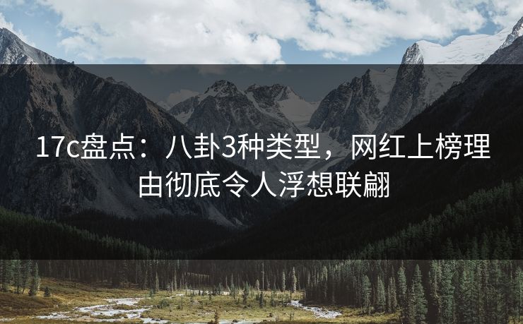 17c盘点：八卦3种类型，网红上榜理由彻底令人浮想联翩