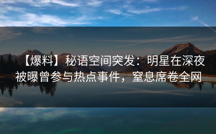 【爆料】秘语空间突发：明星在深夜被曝曾参与热点事件，窒息席卷全网