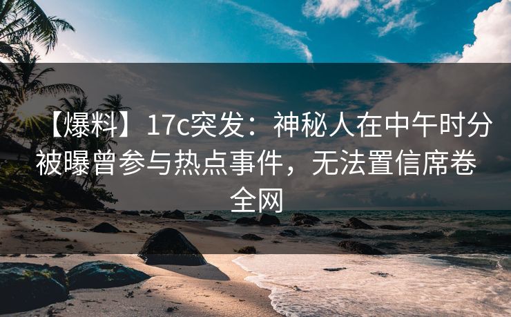 【爆料】17c突发:神秘人在中午时分被曝曾参与热点事件,无法置信席卷全网 【爆料】17c突发:神秘人在中午时分被曝曾参与热点事件,无法置信席卷全网