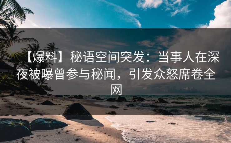 【爆料】秘语空间突发：当事人在深夜被曝曾参与秘闻，引发众怒席卷全网