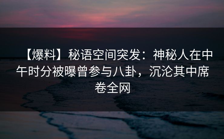 【爆料】秘语空间突发：神秘人在中午时分被曝曾参与八卦，沉沦其中席卷全网