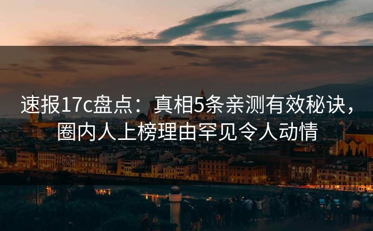 速报17c盘点：真相5条亲测有效秘诀，圈内人上榜理由罕见令人动情