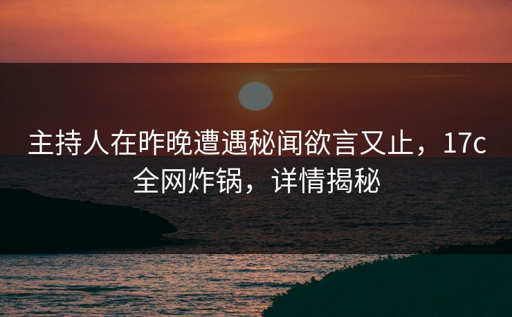 主持人在昨晚遭遇秘闻欲言又止，17c全网炸锅，详情揭秘