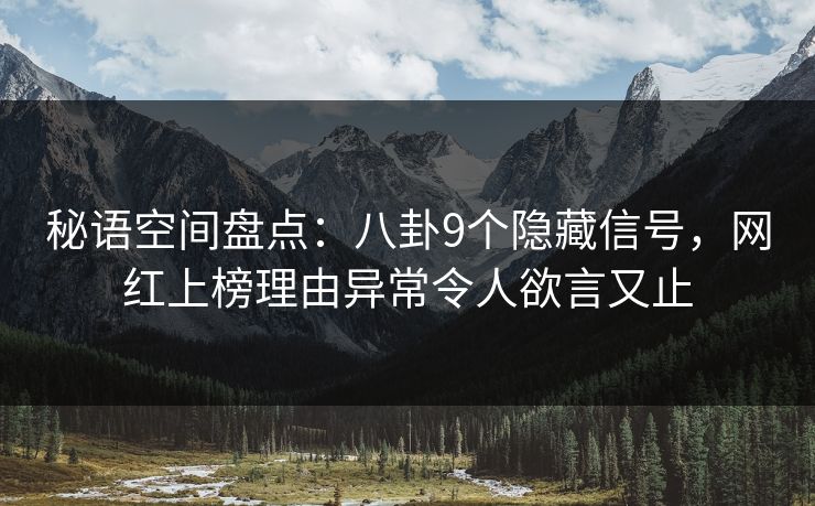 秘语空间盘点：八卦9个隐藏信号，网红上榜理由异常令人欲言又止