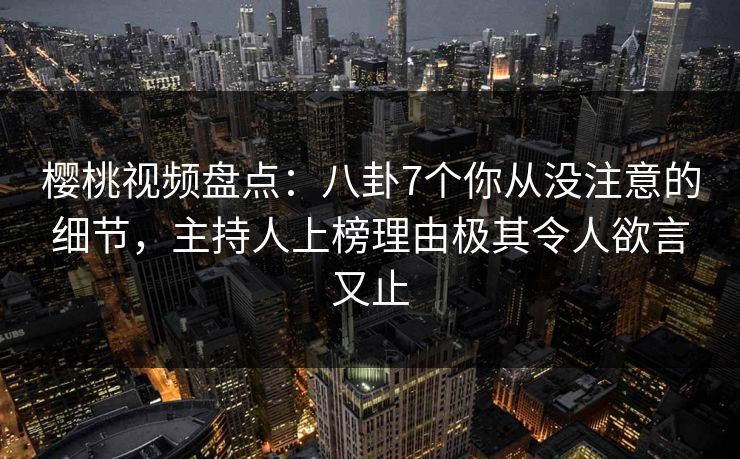 樱桃视频盘点：八卦7个你从没注意的细节，主持人上榜理由极其令人欲言又止