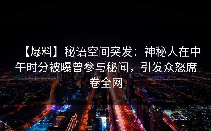 【爆料】秘语空间突发：神秘人在中午时分被曝曾参与秘闻，引发众怒席卷全网