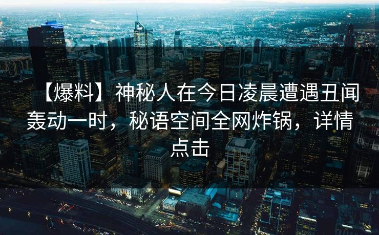 【爆料】神秘人在今日凌晨遭遇丑闻轰动一时，秘语空间全网炸锅，详情点击