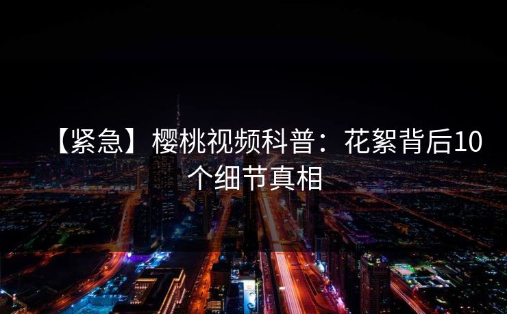【紧急】樱桃视频科普：花絮背后10个细节真相