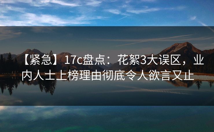 【紧急】17c盘点：花絮3大误区，业内人士上榜理由彻底令人欲言又止