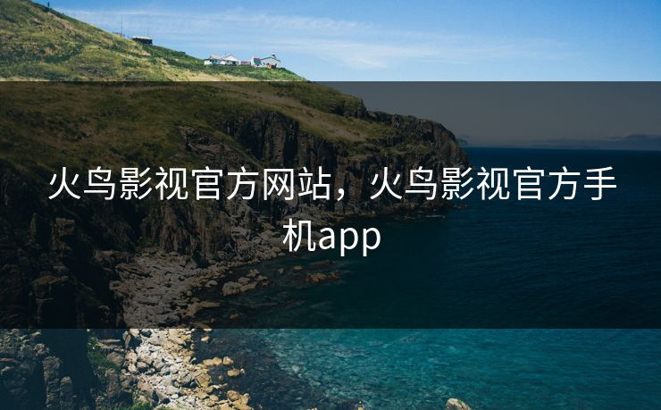 火鸟影视官方网站，火鸟影视官方手机app