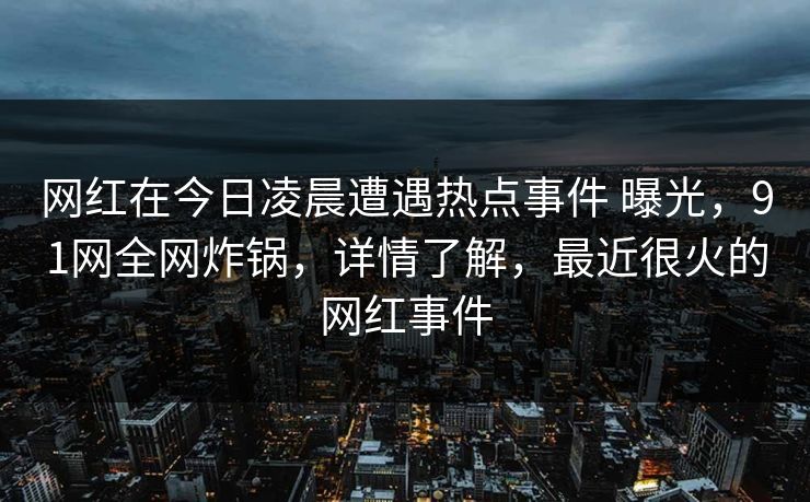 网红在今日凌晨遭遇热点事件 曝光，91网全网炸锅，详情了解，最近很火的网红事件