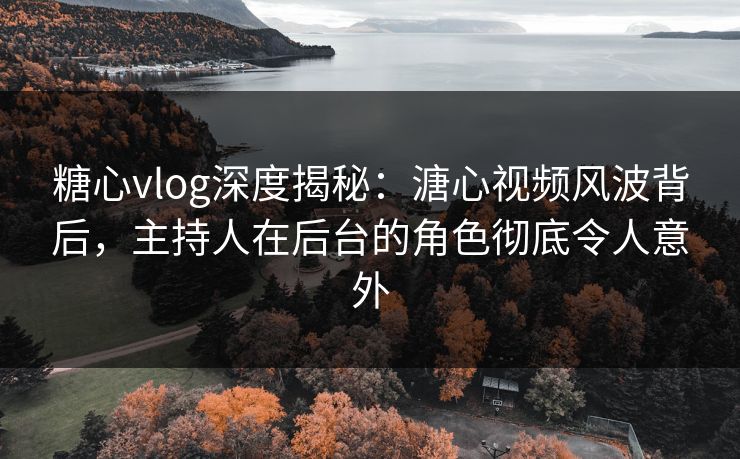 糖心vlog深度揭秘：溏心视频风波背后，主持人在后台的角色彻底令人意外