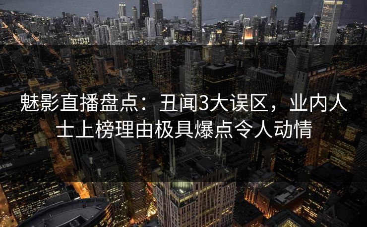 魅影直播盘点：丑闻3大误区，业内人士上榜理由极具爆点令人动情