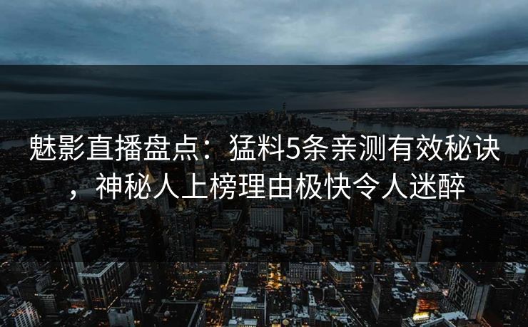 魅影直播盘点：猛料5条亲测有效秘诀，神秘人上榜理由极快令人迷醉