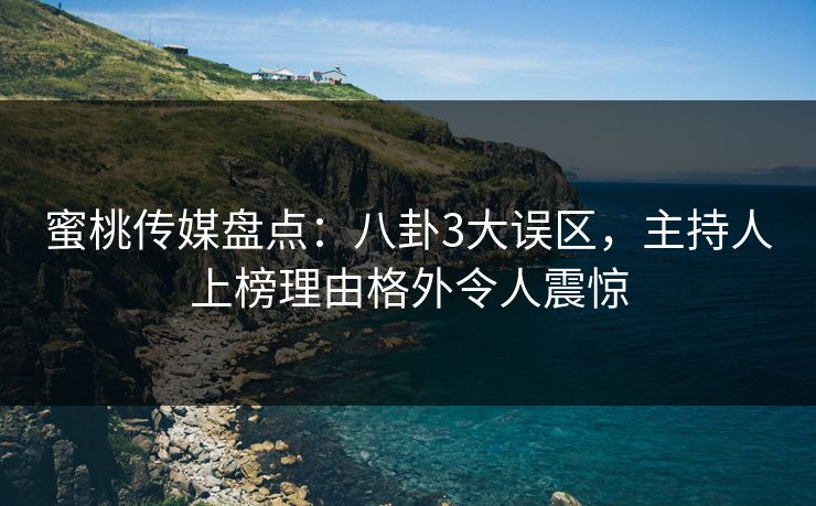 蜜桃传媒盘点：八卦3大误区，主持人上榜理由格外令人震惊