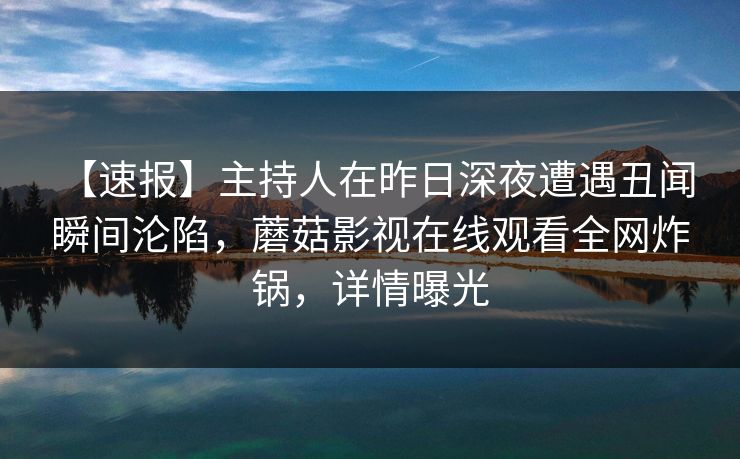 【速报】主持人在昨日深夜遭遇丑闻 瞬间沦陷，蘑菇影视在线观看全网炸锅，详情曝光