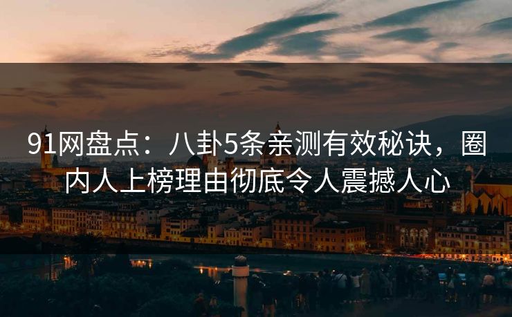 91网盘点：八卦5条亲测有效秘诀，圈内人上榜理由彻底令人震撼人心