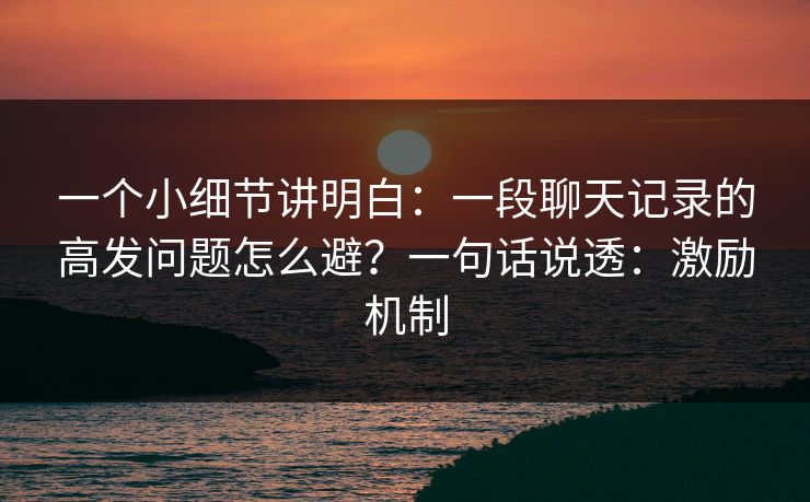 一个小细节讲明白:一段聊天记录的高发问题怎么避?一句话说透:激励机制 一个小细节讲明白:一段聊天记录的高发问题怎么避?一句话说透:激励机制
