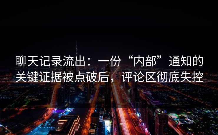 聊天记录流出：一份“内部”通知的关键证据被点破后，评论区彻底失控