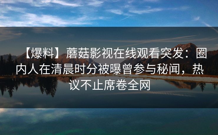 【爆料】蘑菇影视在线观看突发：圈内人在清晨时分被曝曾参与秘闻，热议不止席卷全网