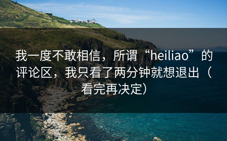 我一度不敢相信，所谓“heiliao”的评论区，我只看了两分钟就想退出（看完再决定）
