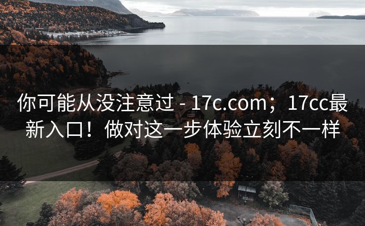 你可能从没注意过 - 17c.com；17cc最新入口！做对这一步体验立刻不一样