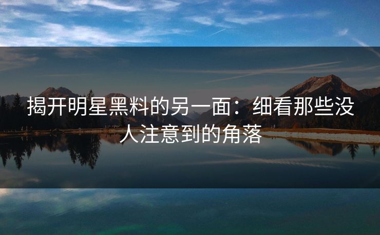揭开明星黑料的另一面：细看那些没人注意到的角落