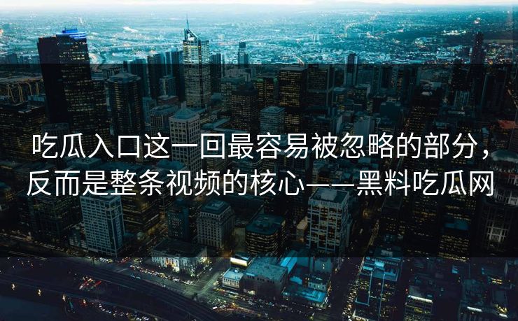吃瓜入口这一回最容易被忽略的部分，反而是整条视频的核心——黑料吃瓜网