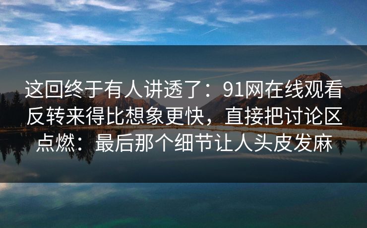 这回终于有人讲透了：91网在线观看反转来得比想象更快，直接把讨论区点燃：最后那个细节让人头皮发麻