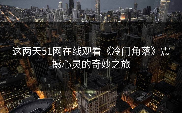 这两天51网在线观看《冷门角落》震撼心灵的奇妙之旅